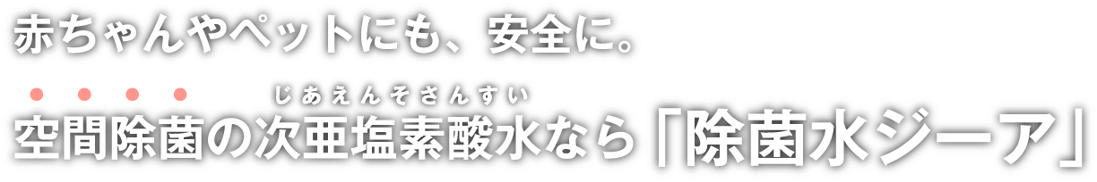 赤ちゃんやペットにも、安全に。空間除菌の次亜塩素酸水なら「除菌水ジーア」